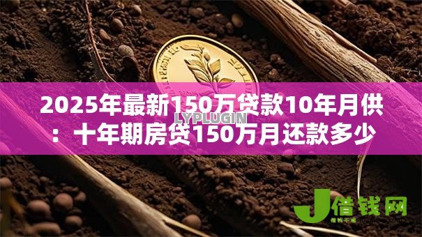 2025年最新150万贷款10年月供:十年期房贷150万月还款多少 2025年最新150万贷款10年月供:十年期房贷150万月还款多少