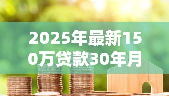 2025年最新150万贷款30年月供:30年房贷150万每月还多少 2025年最新150万贷款30年月供:30年房贷150万每月还多少