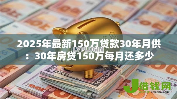 2025年最新150万贷款30年月供:30年房贷150万每月还多少 2025年最新150万贷款30年月供:30年房贷150万每月还多少