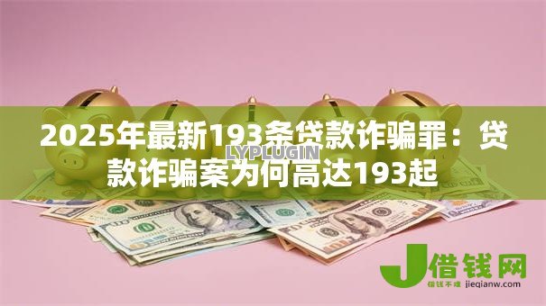 2025年最新193条贷款诈骗罪:贷款诈骗案为何高达193起 2025年最新193条贷款诈骗罪:贷款诈骗案为何高达193起
