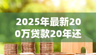 2025年最新200万贷款20年还月供多少：20年房贷200万每月还款金额