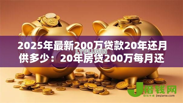2025年最新200万贷款20年还月供多少：20年房贷200万每月还款金额