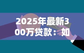 2025年最新300万贷款:如何申请三百万银行贷款 2025年最新300万贷款:如何申请三百万银行贷款