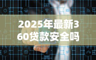 2025年最新360贷款安全吗:360借条是否存在诈骗风险 2025年最新360贷款安全吗:360借条是否存在诈骗风险