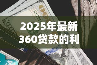 2025年最新360贷款的利息是多少：360借条年化利率范围多少？