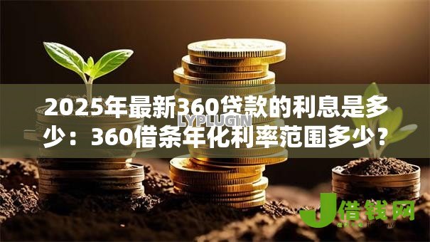 2025年最新360贷款的利息是多少：360借条年化利率范围多少？
