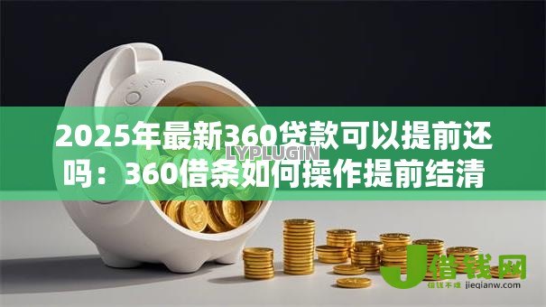 2025年最新360贷款可以提前还吗:360借条如何操作提前结清 2025年最新360贷款可以提前还吗:360借条如何操作提前结清