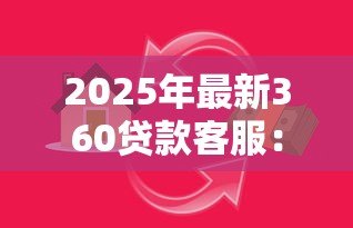 2025年最新360贷款客服：360借贷服务热线怎么联系