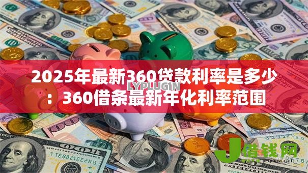 2025年最新360贷款利率是多少:360借条最新年化利率范围 2025年最新360贷款利率是多少:360借条最新年化利率范围