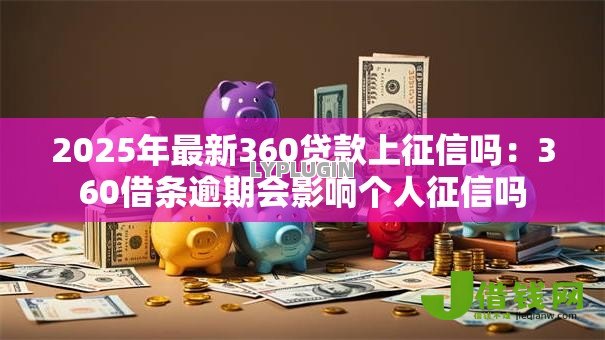 2025年最新360贷款上征信吗:360借条逾期会影响个人征信吗 2025年最新360贷款上征信吗:360借条逾期会影响个人征信吗