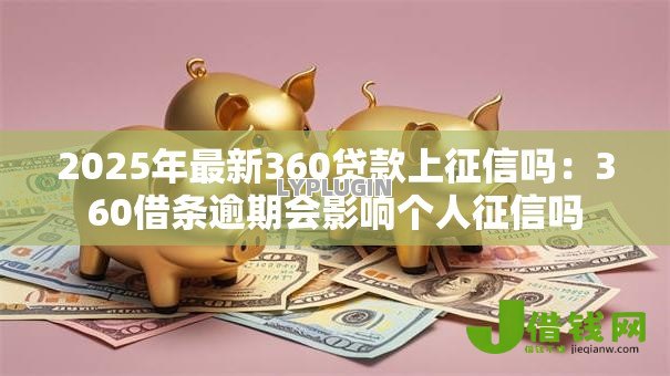 2025年最新360贷款上征信吗:360借条逾期会影响个人征信吗 2025年最新360贷款上征信吗:360借条逾期会影响个人征信吗