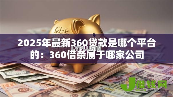 2025年最新360贷款是哪个平台的:360借条属于哪家公司 2025年最新360贷款是哪个平台的:360借条属于哪家公司