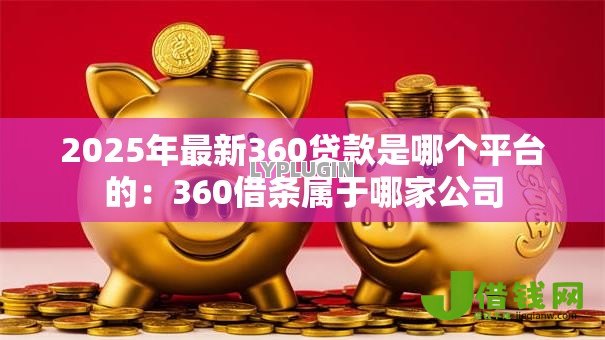 2025年最新360贷款是哪个平台的:360借条属于哪家公司 2025年最新360贷款是哪个平台的:360借条属于哪家公司