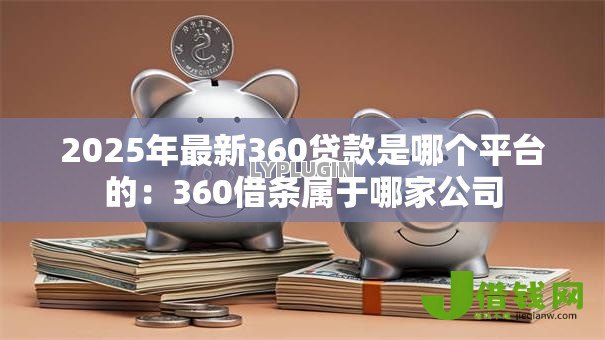 2025年最新360贷款是哪个平台的:360借条属于哪家公司 2025年最新360贷款是哪个平台的:360借条属于哪家公司