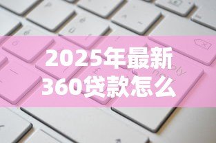 2025年最新360贷款怎么样:360贷款可靠吗值得申请吗 2025年最新360贷款怎么样:360贷款可靠吗值得申请吗