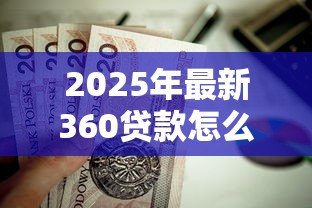 2025年最新360贷款怎么样:360贷款可靠吗值得申请吗 2025年最新360贷款怎么样:360贷款可靠吗值得申请吗