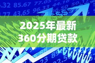 2025年最新360分期贷款:360分期借款额度如何评估 2025年最新360分期贷款:360分期借款额度如何评估