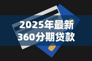 2025年最新360分期贷款:360分期借款额度如何评估 2025年最新360分期贷款:360分期借款额度如何评估