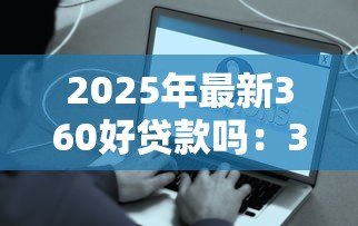 2025年最新360好贷款吗:360借条审核容易通过吗 2025年最新360好贷款吗:360借条审核容易通过吗