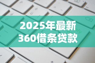 2025年最新360借条贷款:360借贷产品如何申请 2025年最新360借条贷款:360借贷产品如何申请