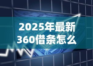 2025年最新360借条怎么贷款:360借条借款步骤有哪些 2025年最新360借条怎么贷款:360借条借款步骤有哪些