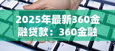 2025年最新360金融贷款：360金融借贷服务靠谱吗