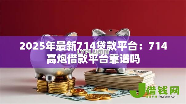 2025年最新714贷款平台:714高炮借款平台靠谱吗 2025年最新714贷款平台:714高炮借款平台靠谱吗