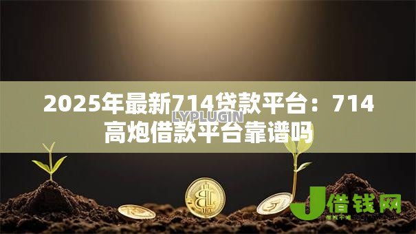 2025年最新714贷款平台:714高炮借款平台靠谱吗 2025年最新714贷款平台:714高炮借款平台靠谱吗