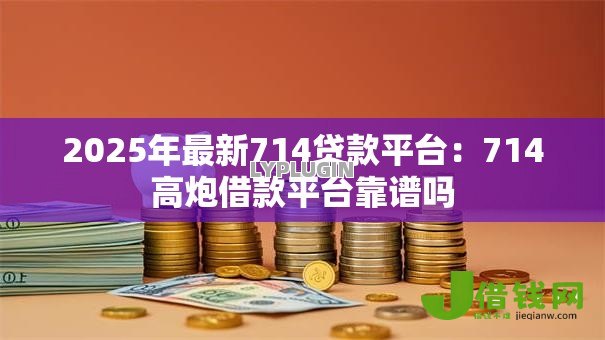 2025年最新714贷款平台:714高炮借款平台靠谱吗 2025年最新714贷款平台:714高炮借款平台靠谱吗
