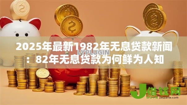 2025年最新1982年无息贷款新闻：82年无息贷款为何鲜为人知