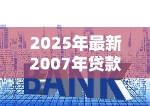 2025年最新2007年贷款利率：2007年房贷利率是多少