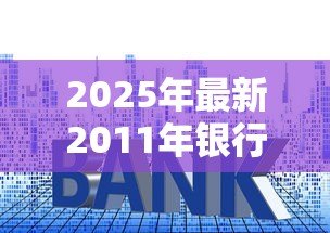 2025年最新2011年银行贷款利率:2011年房贷利率是多少 2025年最新2011年银行贷款利率:2011年房贷利率是多少