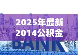 2025年最新2014公积金贷款利率:2014年公积金贷款利率下调幅度是多少 2025年最新2014公积金贷款利率:2014年公积金贷款利率下调幅度是多少