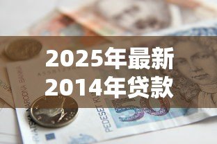 2025年最新2014年贷款基准利率是多少:2014年银行贷款利率如何规定 2025年最新2014年贷款基准利率是多少:2014年银行贷款利率如何规定