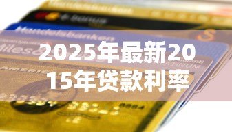 2025年最新2015年贷款利率表一览表:2015年银行贷款利率调整详情 2025年最新2015年贷款利率表一览表:2015年银行贷款利率调整详情