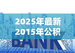 2025年最新2015年公积金贷款利率:2015年公积金利率调整后如何计算 2025年最新2015年公积金贷款利率:2015年公积金利率调整后如何计算