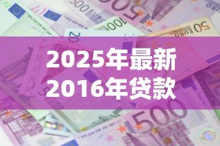 2025年最新2016年贷款基准利率:2016年银行贷款利息标准是多少 2025年最新2016年贷款基准利率:2016年银行贷款利息标准是多少