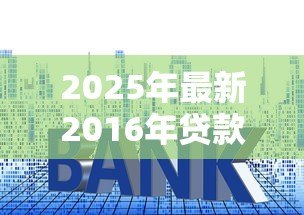 2025年最新2016年贷款基准利率:2016年银行贷款利息标准是多少 2025年最新2016年贷款基准利率:2016年银行贷款利息标准是多少