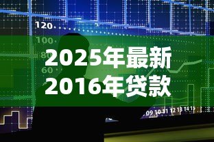 2025年最新2016年贷款利率一览表:2016年各大银行贷款利率是多少 2025年最新2016年贷款利率一览表:2016年各大银行贷款利率是多少
