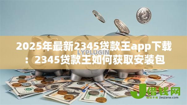 2025年最新2345贷款王app下载：2345贷款王如何获取安装包