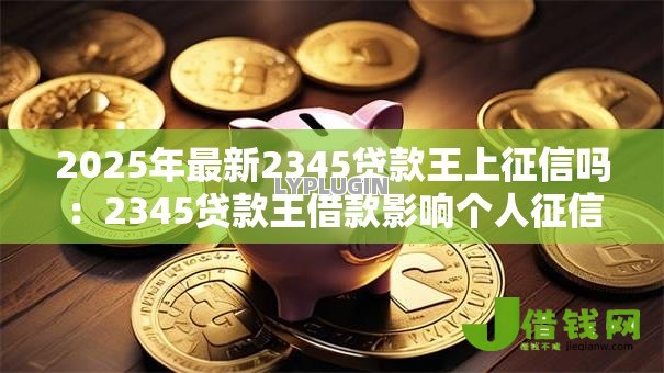 2025年最新2345贷款王上征信吗:2345贷款王借款影响个人征信吗 2025年最新2345贷款王上征信吗:2345贷款王借款影响个人征信吗