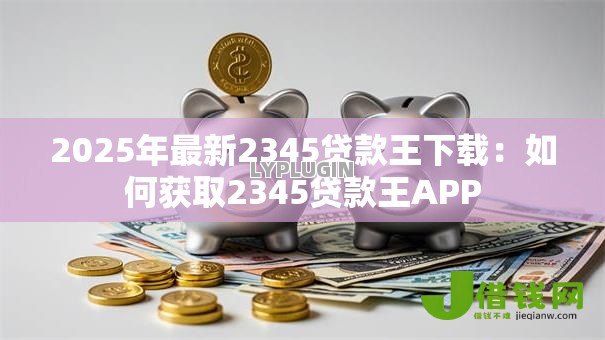 2025年最新2345贷款王下载：如何获取2345贷款王APP
