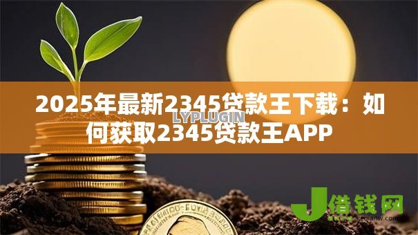 2025年最新2345贷款王下载：如何获取2345贷款王APP