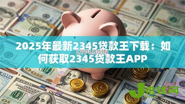 2025年最新2345贷款王下载：如何获取2345贷款王APP