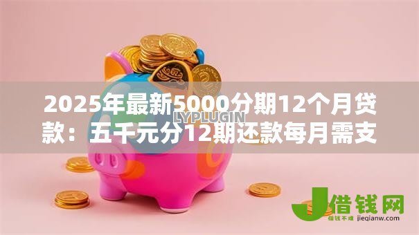 2025年最新5000分期12个月贷款:五千元分12期还款每月需支付多少 2025年最新5000分期12个月贷款:五千元分12期还款每月需支付多少