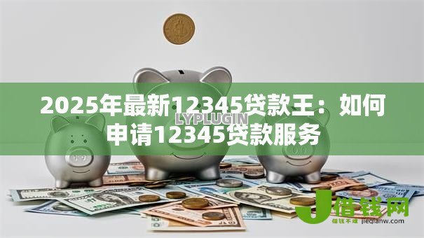 2025年最新12345贷款王:如何申请12345贷款服务 2025年最新12345贷款王:如何申请12345贷款服务