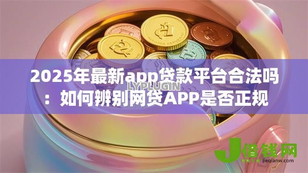 2025年最新app贷款平台合法吗:如何辨别网贷APP是否正规 2025年最新app贷款平台合法吗:如何辨别网贷APP是否正规