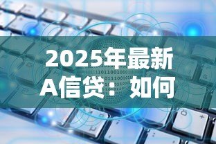 2025年最新A信贷:如何申请A类贷款服务 2025年最新A信贷:如何申请A类贷款服务