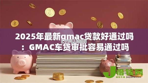 2025年最新gmac贷款好通过吗：GMAC车贷审批容易通过吗