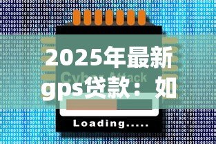 2025年最新gps贷款：如何利用定位技术申请贷款